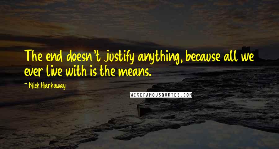 Nick Harkaway Quotes: The end doesn't justify anything, because all we ever live with is the means.