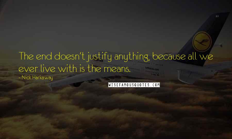 Nick Harkaway Quotes: The end doesn't justify anything, because all we ever live with is the means.