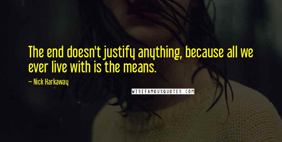 Nick Harkaway Quotes: The end doesn't justify anything, because all we ever live with is the means.