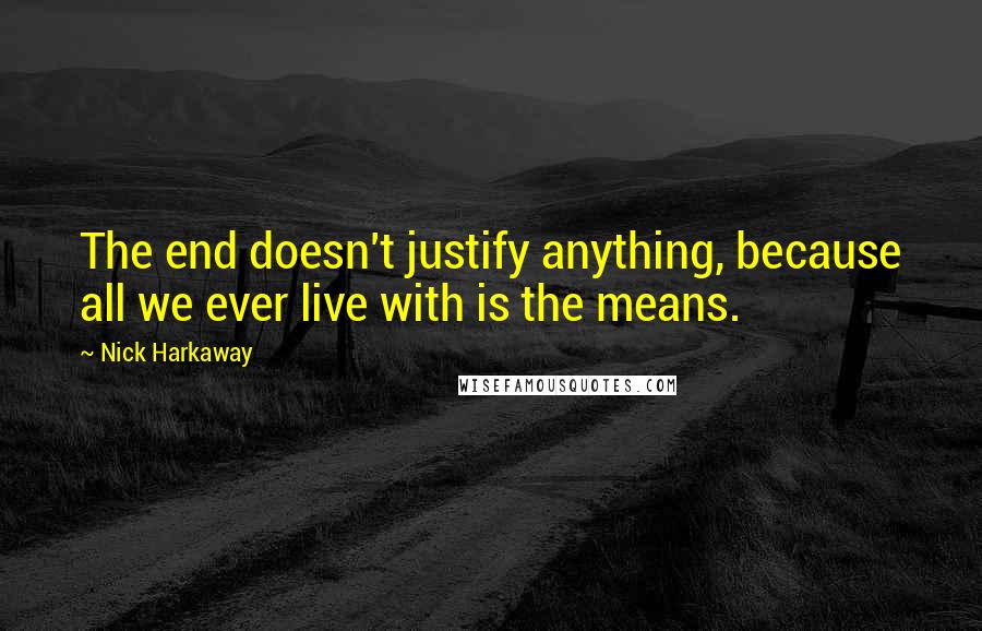 Nick Harkaway Quotes: The end doesn't justify anything, because all we ever live with is the means.