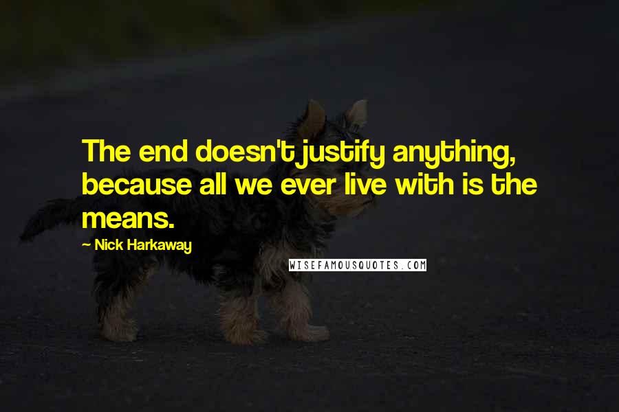 Nick Harkaway Quotes: The end doesn't justify anything, because all we ever live with is the means.