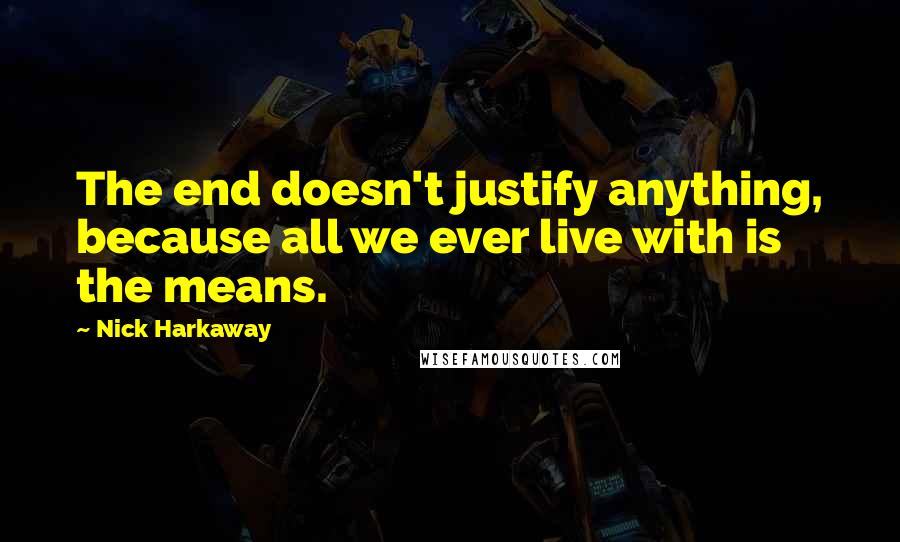 Nick Harkaway Quotes: The end doesn't justify anything, because all we ever live with is the means.