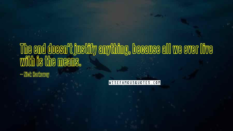 Nick Harkaway Quotes: The end doesn't justify anything, because all we ever live with is the means.