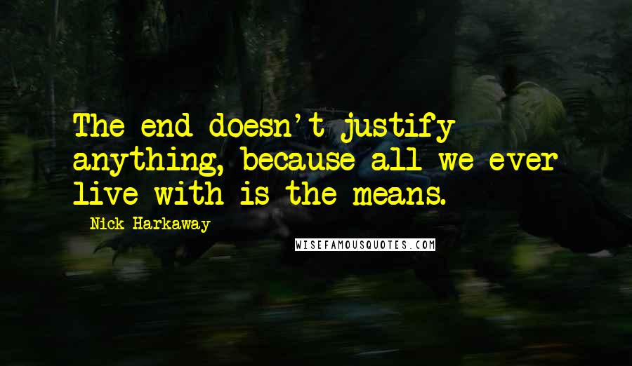 Nick Harkaway Quotes: The end doesn't justify anything, because all we ever live with is the means.