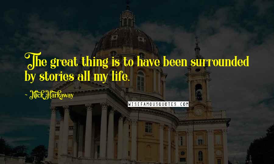 Nick Harkaway Quotes: The great thing is to have been surrounded by stories all my life.