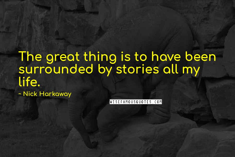 Nick Harkaway Quotes: The great thing is to have been surrounded by stories all my life.