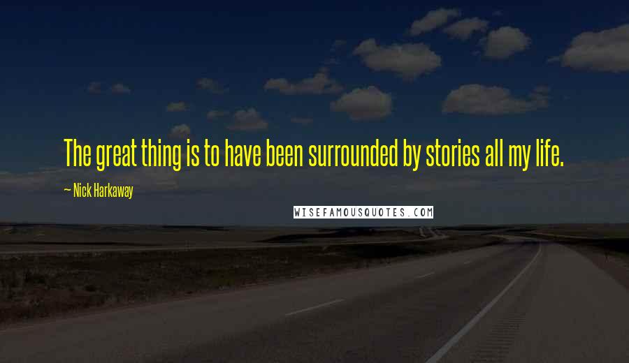 Nick Harkaway Quotes: The great thing is to have been surrounded by stories all my life.