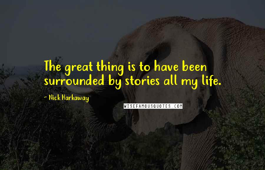 Nick Harkaway Quotes: The great thing is to have been surrounded by stories all my life.