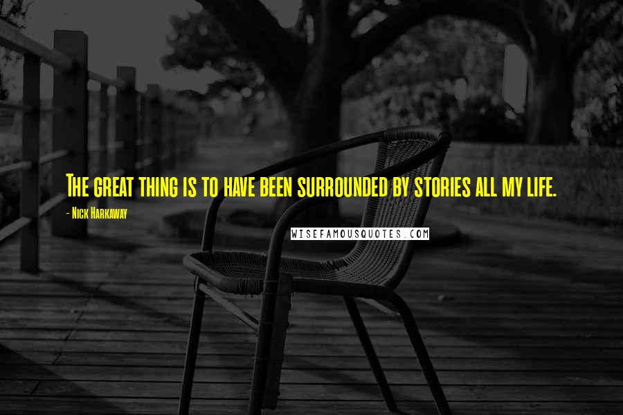 Nick Harkaway Quotes: The great thing is to have been surrounded by stories all my life.