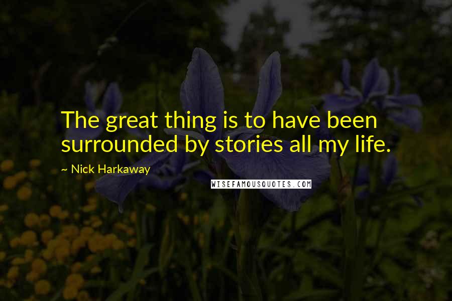 Nick Harkaway Quotes: The great thing is to have been surrounded by stories all my life.