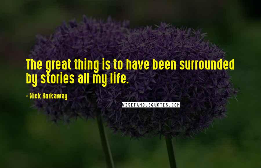 Nick Harkaway Quotes: The great thing is to have been surrounded by stories all my life.