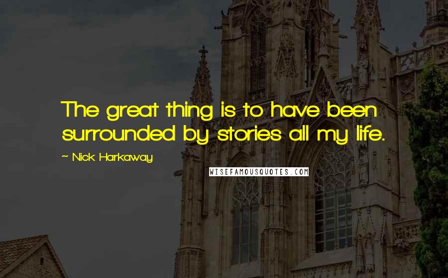 Nick Harkaway Quotes: The great thing is to have been surrounded by stories all my life.