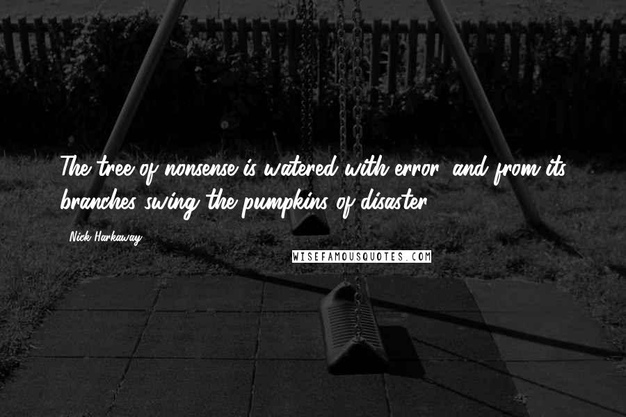 Nick Harkaway Quotes: The tree of nonsense is watered with error, and from its branches swing the pumpkins of disaster.