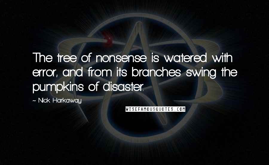 Nick Harkaway Quotes: The tree of nonsense is watered with error, and from its branches swing the pumpkins of disaster.