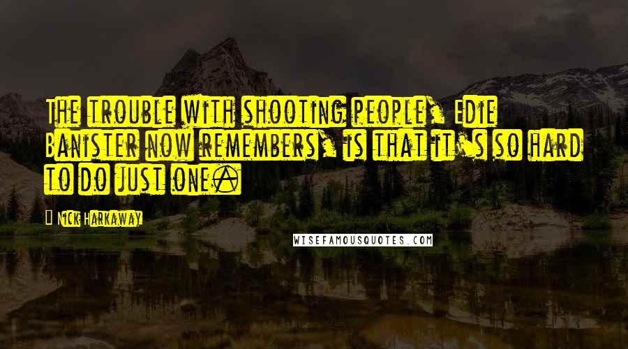 Nick Harkaway Quotes: The trouble with shooting people, Edie Banister now remembers, is that it's so hard to do just one.