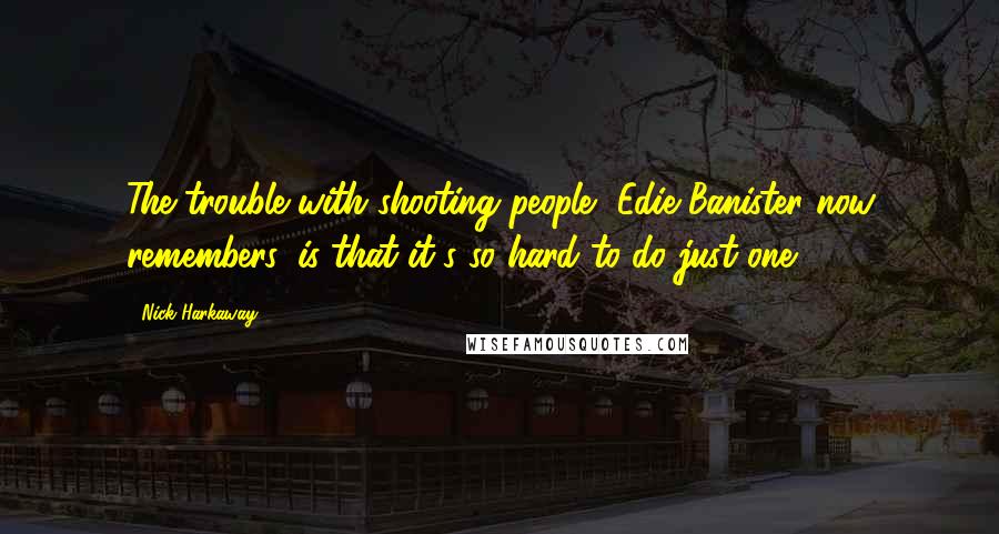 Nick Harkaway Quotes: The trouble with shooting people, Edie Banister now remembers, is that it's so hard to do just one.