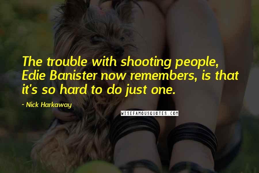 Nick Harkaway Quotes: The trouble with shooting people, Edie Banister now remembers, is that it's so hard to do just one.