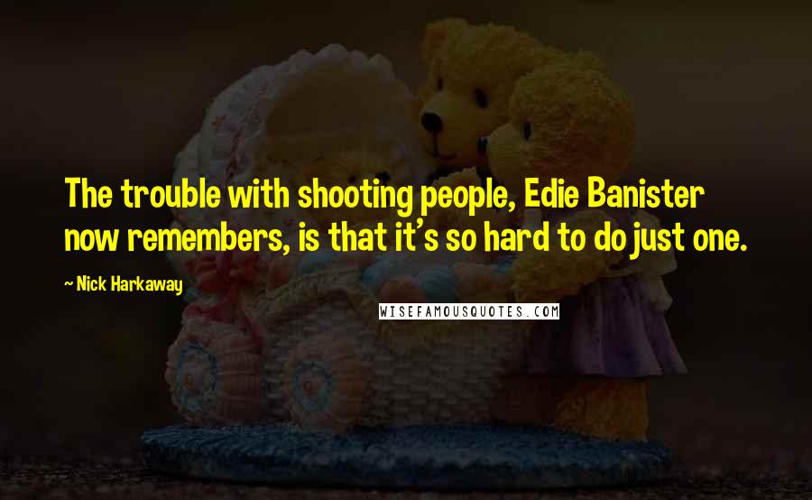 Nick Harkaway Quotes: The trouble with shooting people, Edie Banister now remembers, is that it's so hard to do just one.