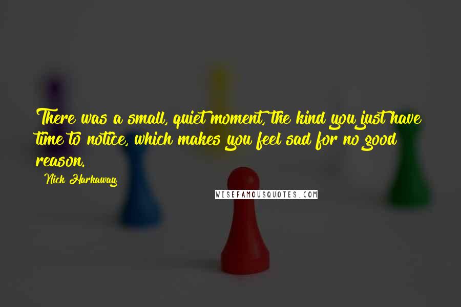 Nick Harkaway Quotes: There was a small, quiet moment, the kind you just have time to notice, which makes you feel sad for no good reason.