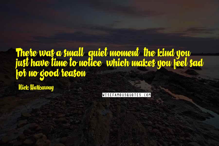 Nick Harkaway Quotes: There was a small, quiet moment, the kind you just have time to notice, which makes you feel sad for no good reason.