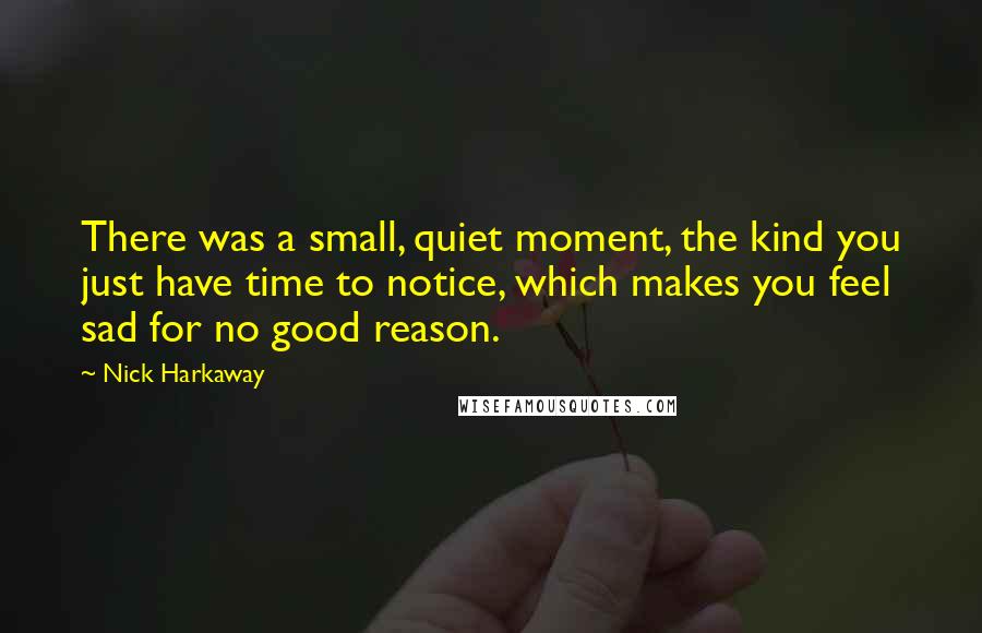 Nick Harkaway Quotes: There was a small, quiet moment, the kind you just have time to notice, which makes you feel sad for no good reason.