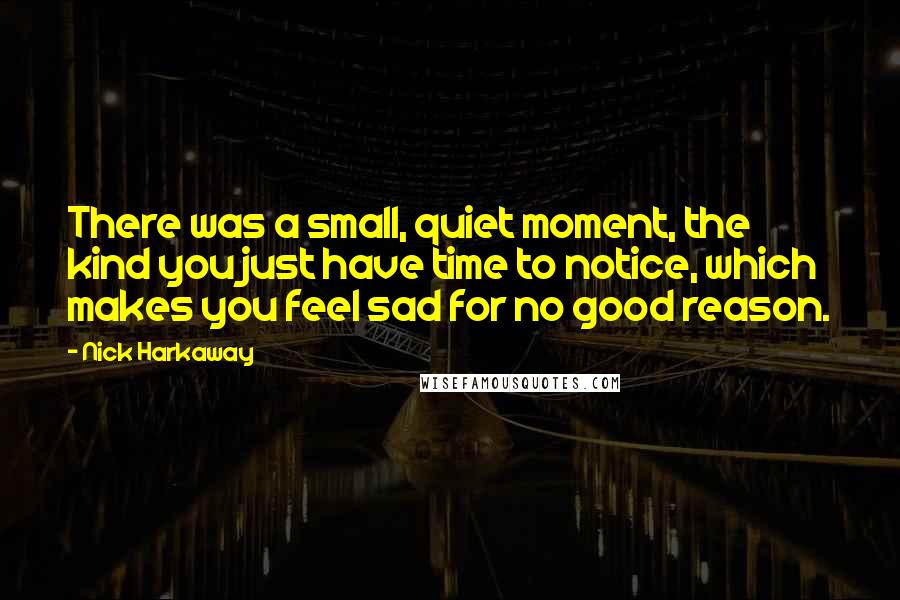 Nick Harkaway Quotes: There was a small, quiet moment, the kind you just have time to notice, which makes you feel sad for no good reason.