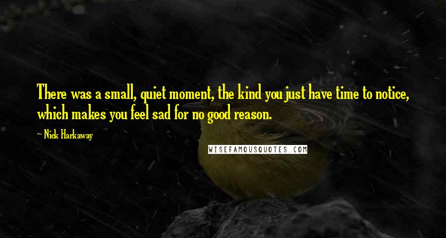 Nick Harkaway Quotes: There was a small, quiet moment, the kind you just have time to notice, which makes you feel sad for no good reason.