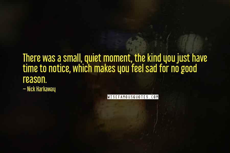 Nick Harkaway Quotes: There was a small, quiet moment, the kind you just have time to notice, which makes you feel sad for no good reason.