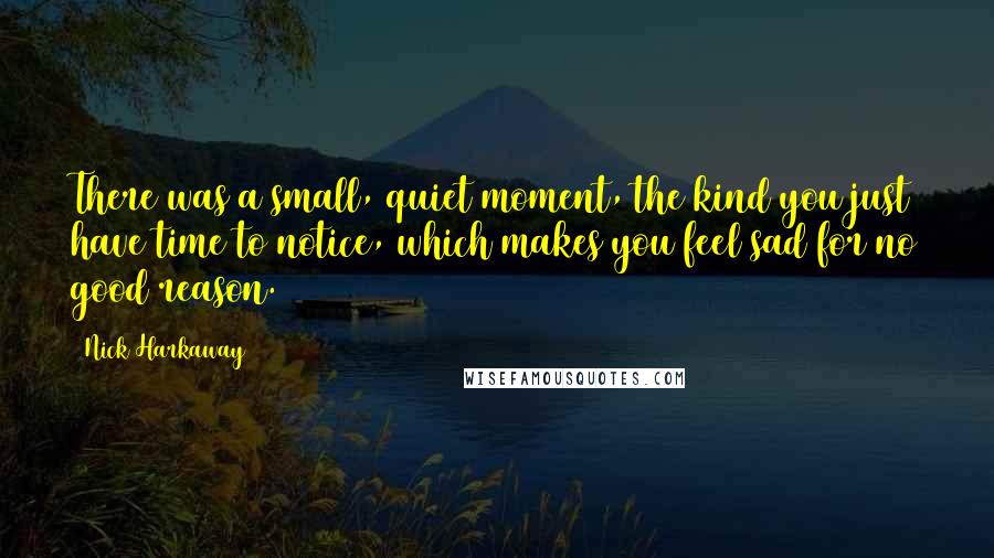 Nick Harkaway Quotes: There was a small, quiet moment, the kind you just have time to notice, which makes you feel sad for no good reason.