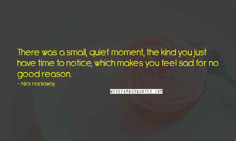 Nick Harkaway Quotes: There was a small, quiet moment, the kind you just have time to notice, which makes you feel sad for no good reason.