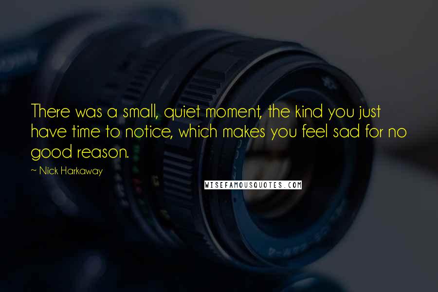 Nick Harkaway Quotes: There was a small, quiet moment, the kind you just have time to notice, which makes you feel sad for no good reason.