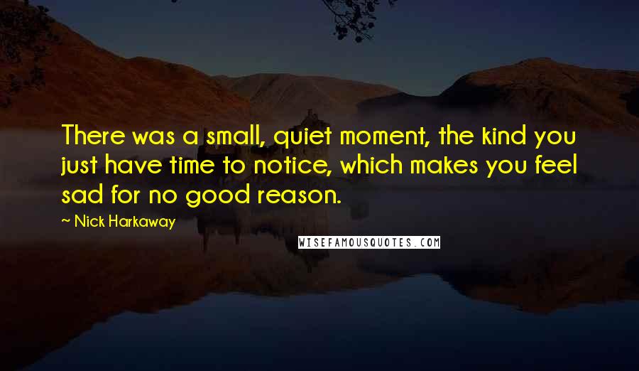 Nick Harkaway Quotes: There was a small, quiet moment, the kind you just have time to notice, which makes you feel sad for no good reason.