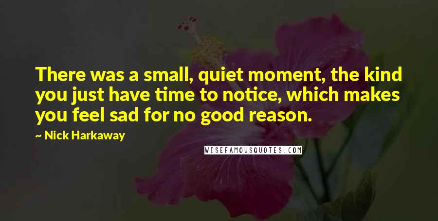 Nick Harkaway Quotes: There was a small, quiet moment, the kind you just have time to notice, which makes you feel sad for no good reason.