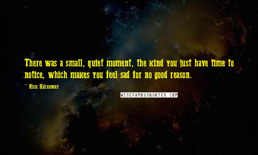 Nick Harkaway Quotes: There was a small, quiet moment, the kind you just have time to notice, which makes you feel sad for no good reason.