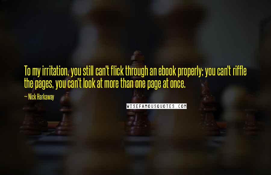 Nick Harkaway Quotes: To my irritation, you still can't flick through an ebook properly; you can't riffle the pages, you can't look at more than one page at once.