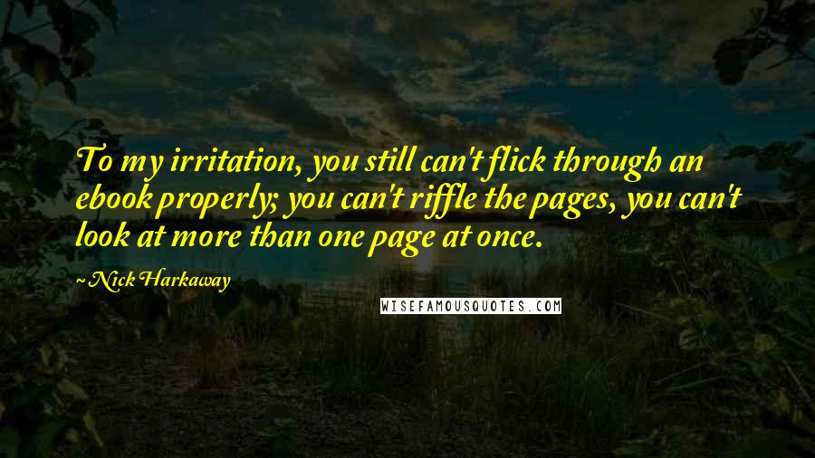 Nick Harkaway Quotes: To my irritation, you still can't flick through an ebook properly; you can't riffle the pages, you can't look at more than one page at once.