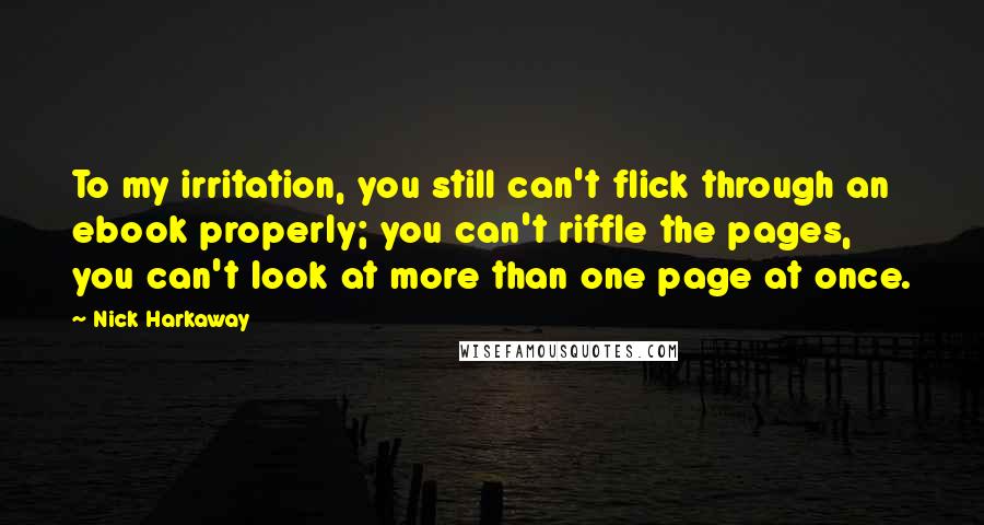 Nick Harkaway Quotes: To my irritation, you still can't flick through an ebook properly; you can't riffle the pages, you can't look at more than one page at once.