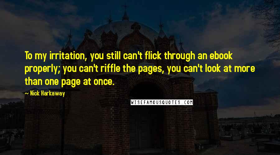 Nick Harkaway Quotes: To my irritation, you still can't flick through an ebook properly; you can't riffle the pages, you can't look at more than one page at once.