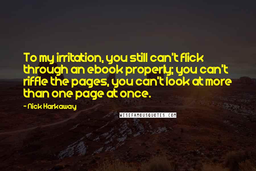 Nick Harkaway Quotes: To my irritation, you still can't flick through an ebook properly; you can't riffle the pages, you can't look at more than one page at once.