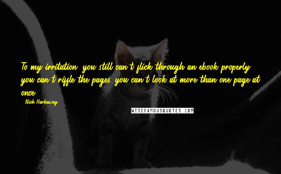 Nick Harkaway Quotes: To my irritation, you still can't flick through an ebook properly; you can't riffle the pages, you can't look at more than one page at once.