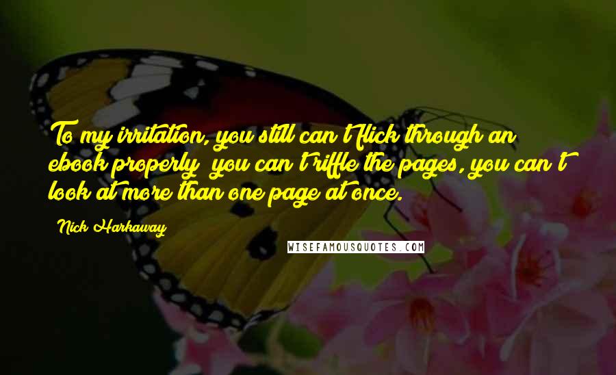 Nick Harkaway Quotes: To my irritation, you still can't flick through an ebook properly; you can't riffle the pages, you can't look at more than one page at once.