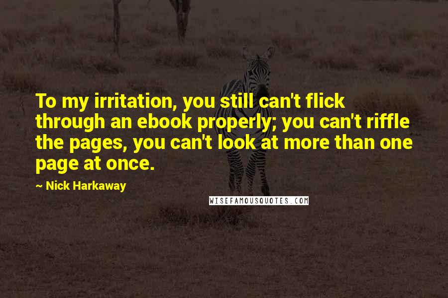 Nick Harkaway Quotes: To my irritation, you still can't flick through an ebook properly; you can't riffle the pages, you can't look at more than one page at once.