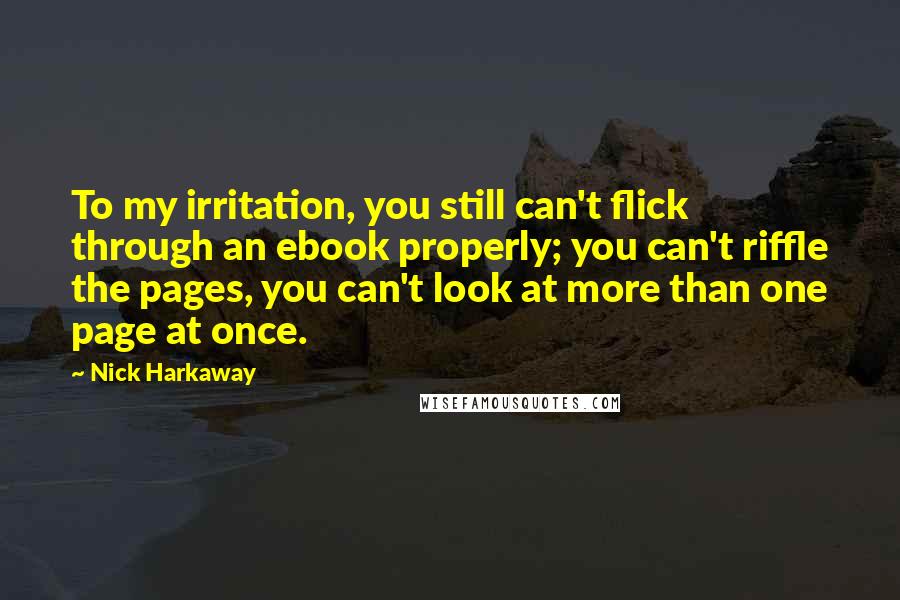 Nick Harkaway Quotes: To my irritation, you still can't flick through an ebook properly; you can't riffle the pages, you can't look at more than one page at once.