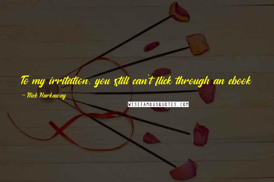 Nick Harkaway Quotes: To my irritation, you still can't flick through an ebook properly; you can't riffle the pages, you can't look at more than one page at once.