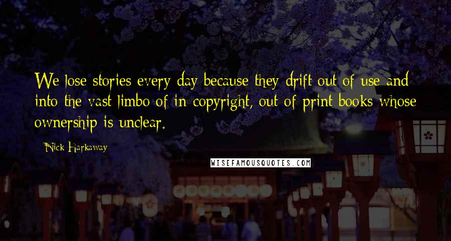 Nick Harkaway Quotes: We lose stories every day because they drift out of use and into the vast limbo of in-copyright, out-of-print books whose ownership is unclear.