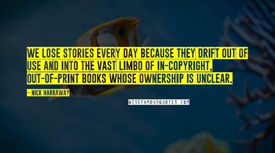 Nick Harkaway Quotes: We lose stories every day because they drift out of use and into the vast limbo of in-copyright, out-of-print books whose ownership is unclear.