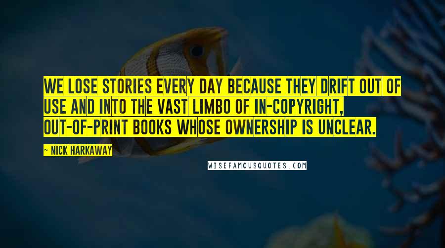 Nick Harkaway Quotes: We lose stories every day because they drift out of use and into the vast limbo of in-copyright, out-of-print books whose ownership is unclear.