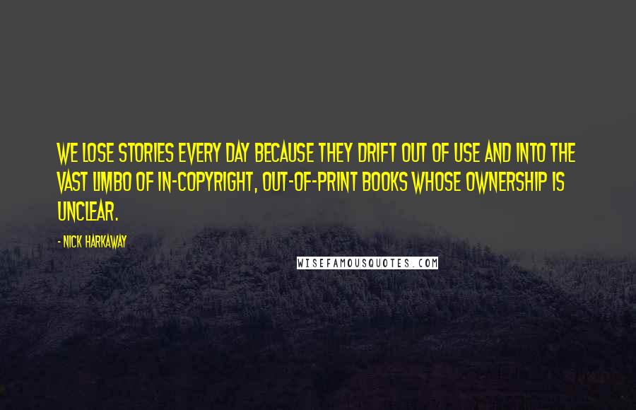 Nick Harkaway Quotes: We lose stories every day because they drift out of use and into the vast limbo of in-copyright, out-of-print books whose ownership is unclear.