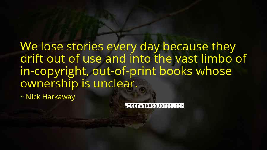 Nick Harkaway Quotes: We lose stories every day because they drift out of use and into the vast limbo of in-copyright, out-of-print books whose ownership is unclear.