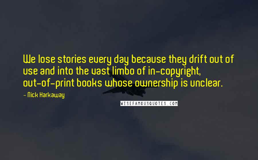 Nick Harkaway Quotes: We lose stories every day because they drift out of use and into the vast limbo of in-copyright, out-of-print books whose ownership is unclear.